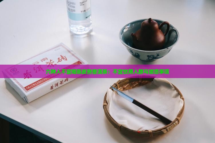 六种人不宜喝陈皮熟普洱茶：不宜饮用人群与禁忌事项