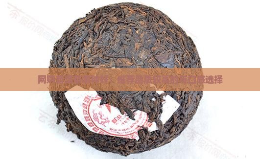 网购普洱茶哪种好：推荐品质较高的与口感选择