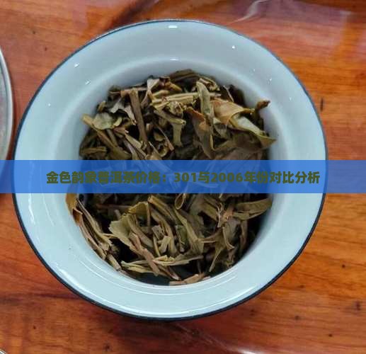 金色韵象普洱茶价格：301与2006年份对比分析