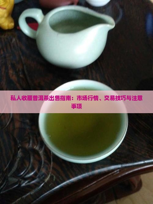 私人收藏普洱茶出售指南：市场行情、交易技巧与注意事项
