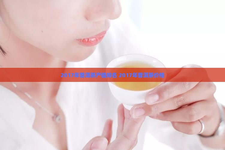 2017年普洱茶产值排名 2017年普洱茶价格