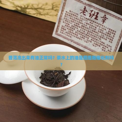 普洱泡出来有油正常吗？茶水上的油是癌细胞催化剂吗？