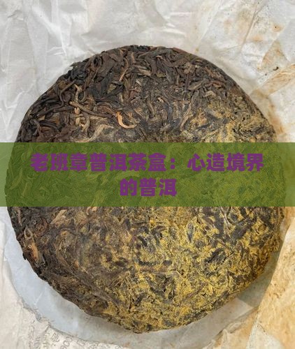 老班章普洱茶盒：心造境界的普洱