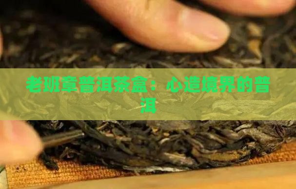 老班章普洱茶盒：心造境界的普洱