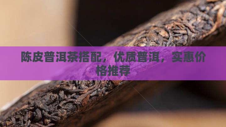 陈皮普洱茶搭配，优质普洱，实惠价格推荐