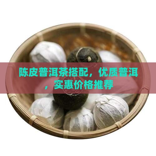 陈皮普洱茶搭配，优质普洱，实惠价格推荐