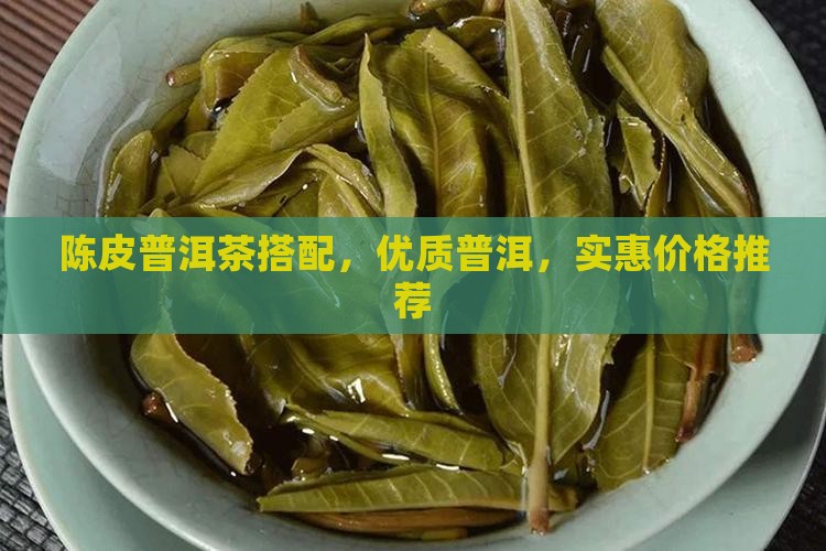 陈皮普洱茶搭配，优质普洱，实惠价格推荐