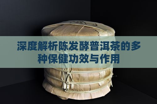 深度解析陈发酵普洱茶的多种保健功效与作用