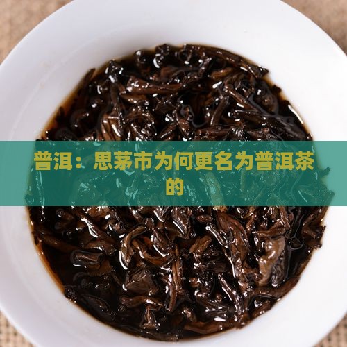 普洱：思茅市为何更名为普洱茶的