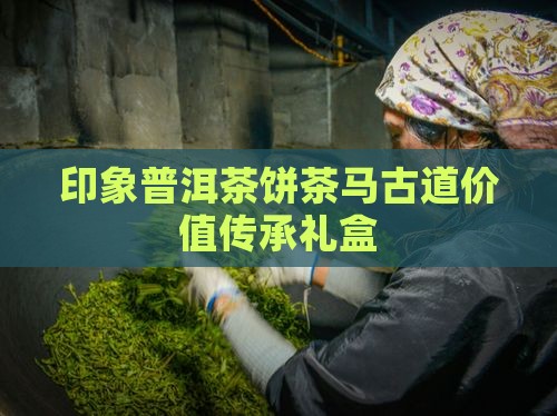 印象普洱茶饼茶马古道价值传承礼盒