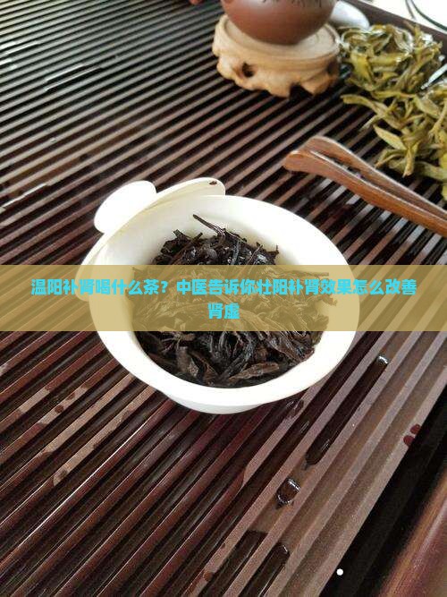 温阳补肾喝什么茶？中医告诉你壮阳补肾效果怎么改善肾虚