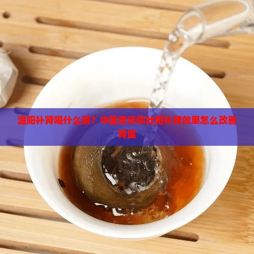 温阳补肾喝什么茶？中医告诉你壮阳补肾效果怎么改善肾虚