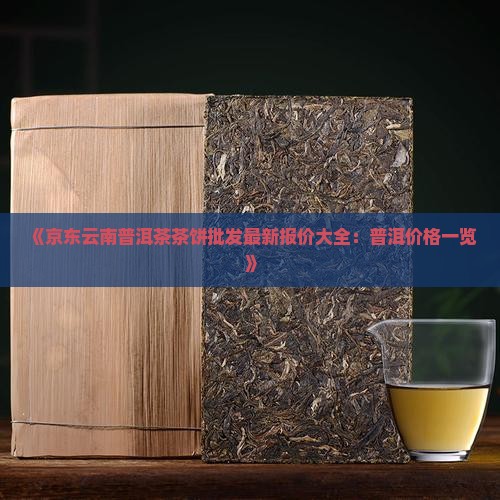 《京东云南普洱茶茶饼批发最新报价大全：普洱价格一览》