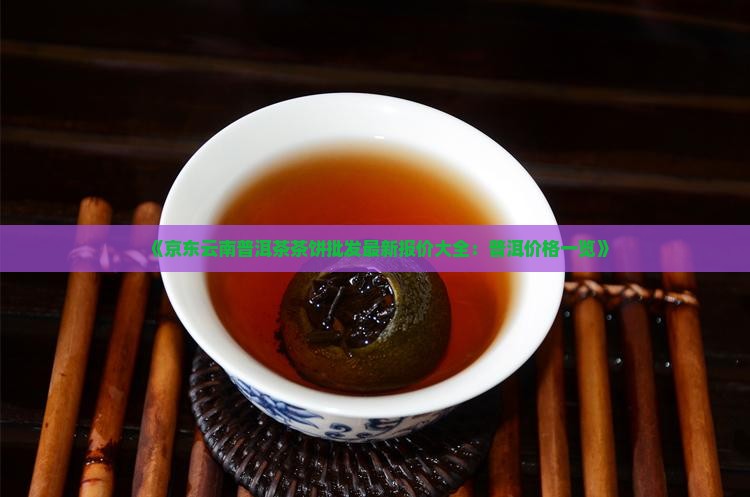 《京东云南普洱茶茶饼批发最新报价大全：普洱价格一览》