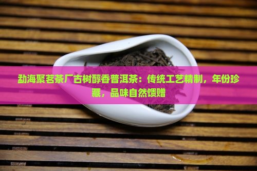 勐海聚茗茶厂古树醇香普洱茶：传统工艺精制，年份珍藏，品味自然馈赠