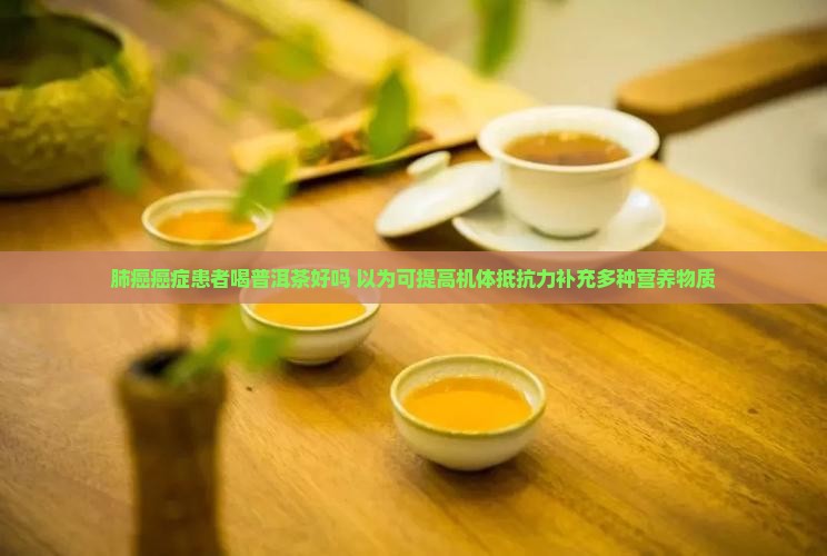 肺癌癌症患者喝普洱茶好吗 以为可提高机体抵抗力补充多种营养物质