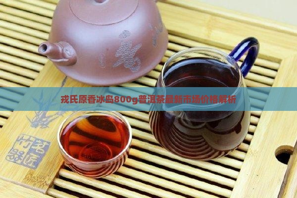 戎氏原香冰岛800g普洱茶最新市场价格解析
