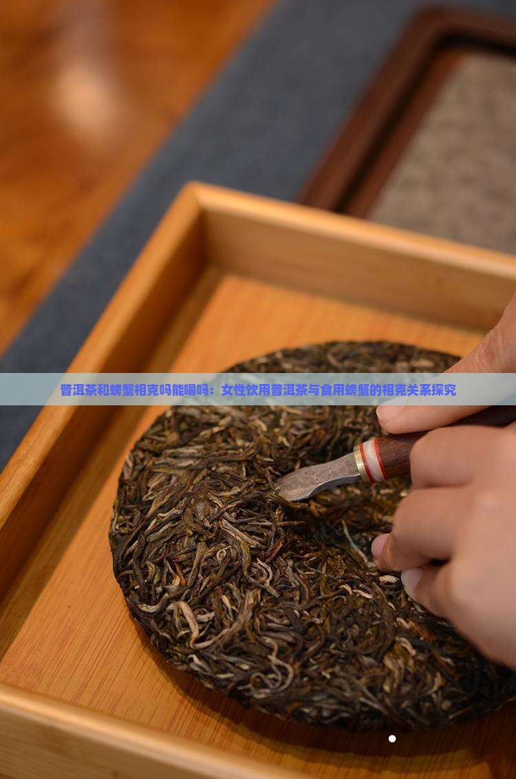 普洱茶和螃蟹相克吗能喝吗：女性饮用普洱茶与食用螃蟹的相克关系探究