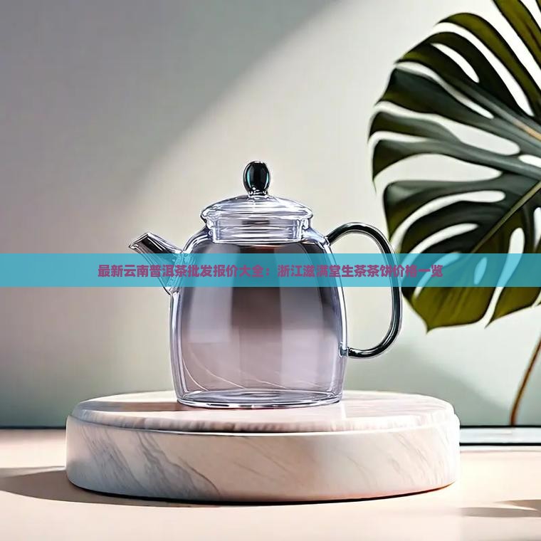 最新云南普洱茶批发报价大全：浙江滋满堂生茶茶饼价格一览