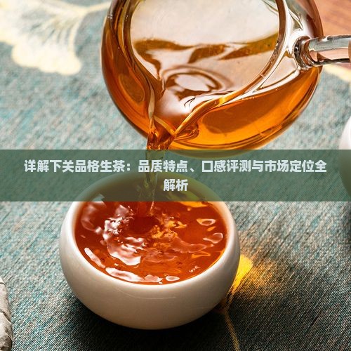 详解下关品格生茶：品质特点、口感评测与市场定位全解析
