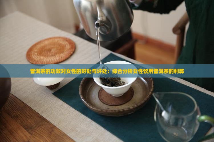 普洱茶的功效对女性的好处与坏处：综合分析女性饮用普洱茶的利弊