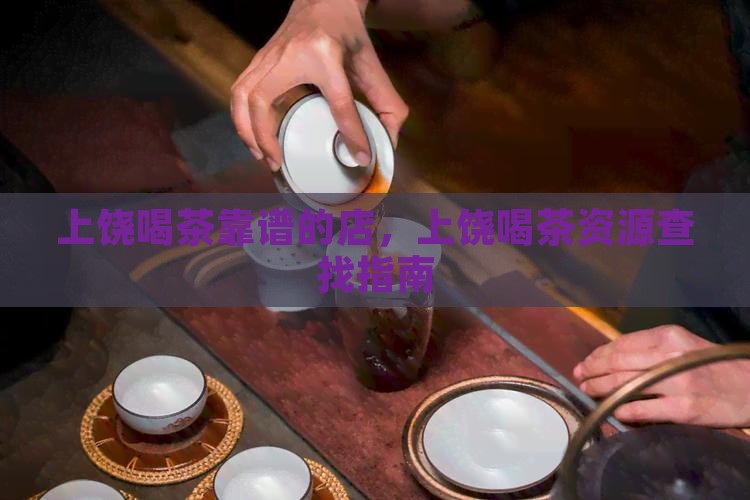 上饶喝茶靠谱的店，上饶喝茶资源查找指南