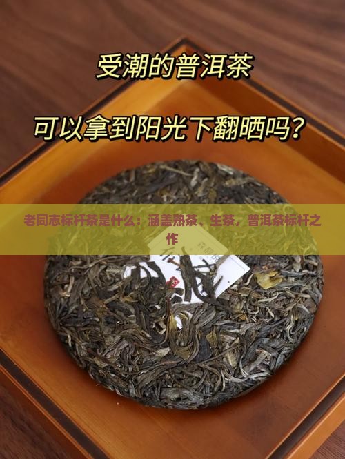 老同志标杆茶是什么：涵盖熟茶、生茶，普洱茶标杆之作