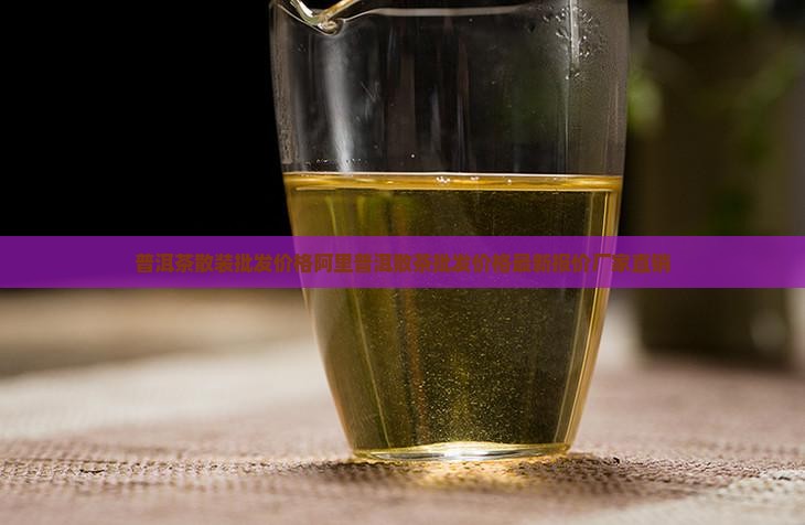 普洱茶散装批发价格阿里普洱散茶批发价格最新报价厂家直销