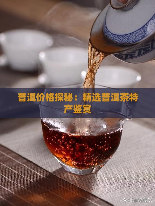 普洱价格探秘:精选普洱茶特产鉴赏 普洱价格探秘:精选普洱茶特产鉴赏