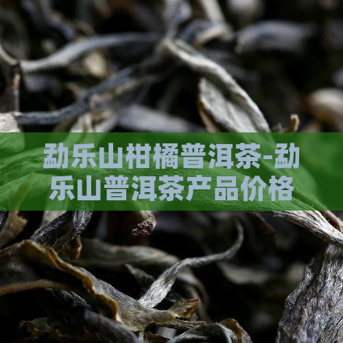 勐乐山柑橘普洱茶-勐乐山普洱茶产品价格表