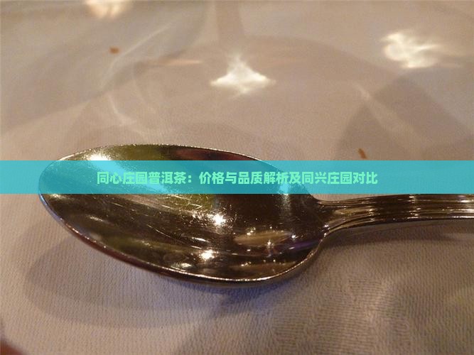 同心庄园普洱茶:价格与品质解析及同兴庄园对比 同心庄园普洱茶:价格与品质解析及同兴庄园对比