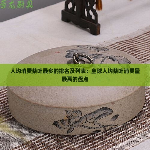 人均消费茶叶最多的排名及列表：全球人均茶叶消费量最高的盘点