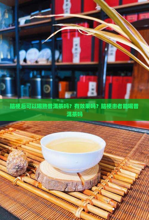 脑梗后可以喝熟普洱茶吗？有效果吗？脑梗患者能喝普洱茶吗