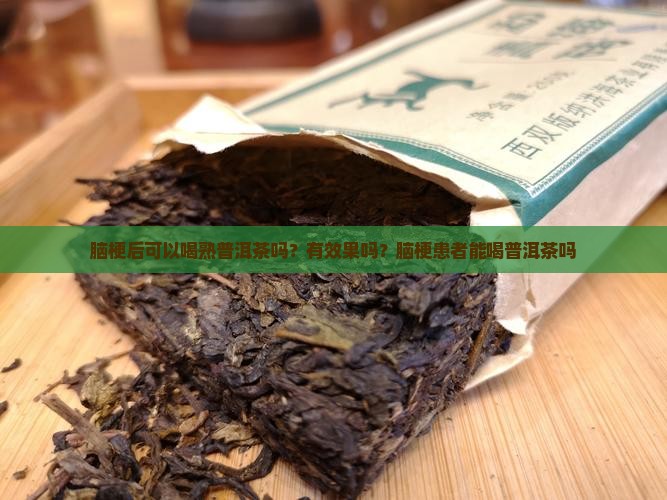 脑梗后可以喝熟普洱茶吗？有效果吗？脑梗患者能喝普洱茶吗