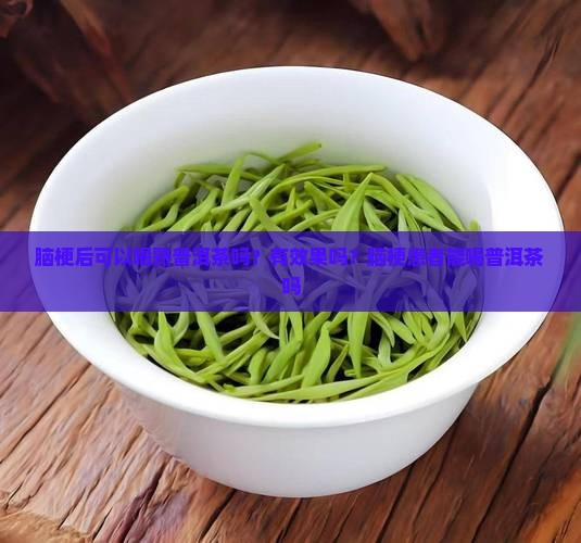 脑梗后可以喝熟普洱茶吗？有效果吗？脑梗患者能喝普洱茶吗