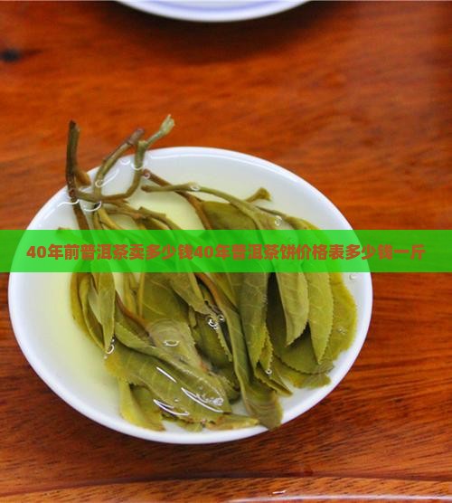 40年前普洱茶卖多少钱40年普洱茶饼价格表多少钱一斤