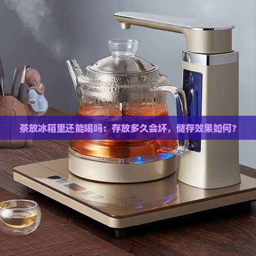 茶放冰箱里还能喝吗：存放多久会坏，储存效果如何？