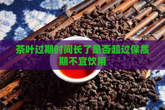 茶叶过期时间长了是否超过保质期不宜饮用