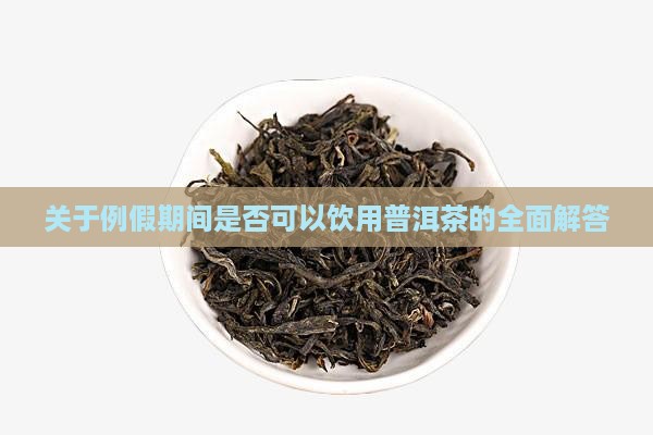 关于例假期间是否可以饮用普洱茶的全面解答