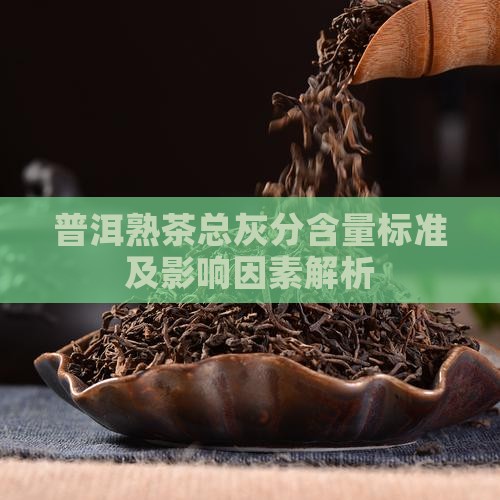 普洱熟茶总灰分含量标准及影响因素解析