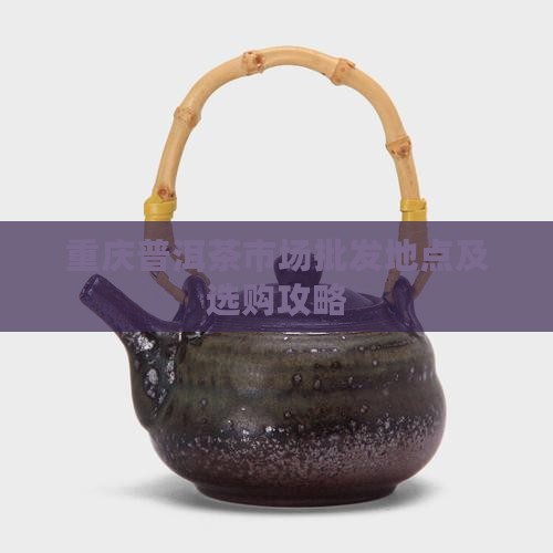 重庆普洱茶市场批发地点及选购攻略