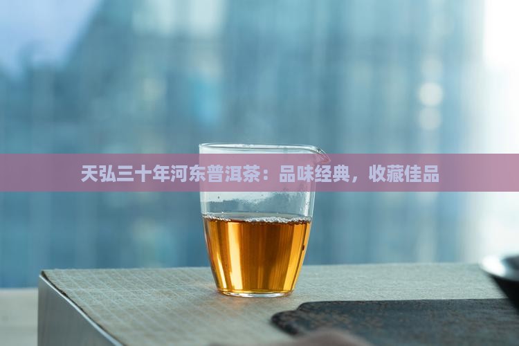 天弘三十年河东普洱茶：品味经典，收藏佳品