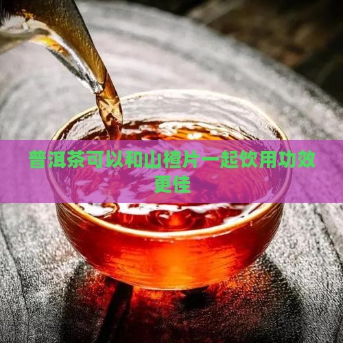 普洱茶可以和山楂片一起饮用功效更佳