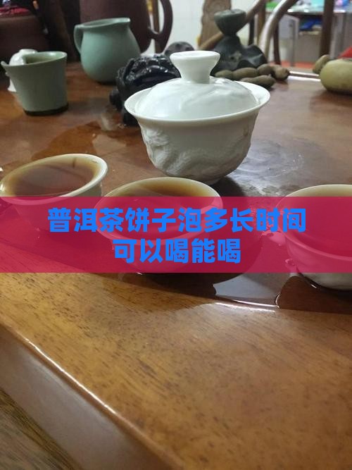普洱茶饼子泡多长时间可以喝能喝