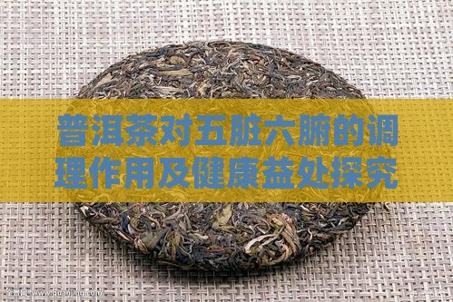 普洱茶对五脏六腑的调理作用及健康益处探究