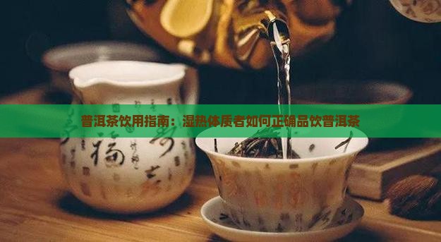 普洱茶饮用指南：湿热体质者如何正确品饮普洱茶
