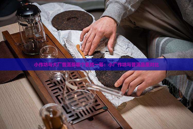 小作坊与大厂普洱茶哪个更胜一筹：小厂作坊与普洱品质对比