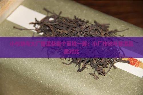 小作坊与大厂普洱茶哪个更胜一筹：小厂作坊与普洱品质对比