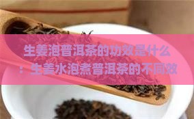 生姜泡普洱茶的功效是什么：生姜水泡煮普洱茶的不同效果探究