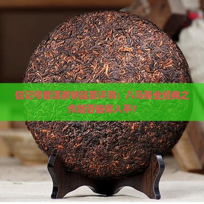 信记号普洱茶饼品质评测：八马茶业经典之作是否值得入手？